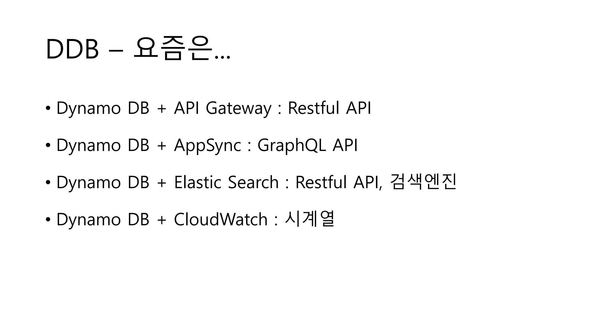DDB – 요즘은...
• Dynamo DB + API Gateway : Restful API
• Dynamo DB + AppSync : GraphQL API
• Dynamo DB + Elastic Search : Restful API, 검색엔진
• Dynamo DB + CloudWatch : 시계열
 