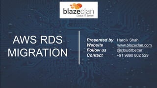 AWS RDS
MIGRATION
Presented by Hardik Shah
Website www.blazeclan.com
Follow us @clouditbetter
Contact +91 9890 802 529
 
