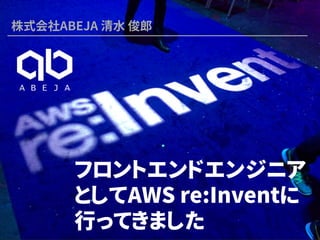 フロントエンドエンジニア
としてAWS re:Inventに
行ってきました
株式会社ABEJA 清水 俊郎
 