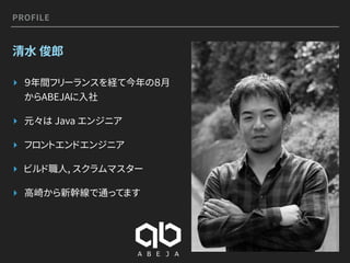 PROFILE
清水 俊郎
▸ ９年間フリーランスを経て今年の８月
からABEJAに入社
▸ 元々は Java エンジニア
▸ フロントエンドエンジニア
▸ ビルド職人, スクラムマスター
▸ 高崎から新幹線で通ってます
 