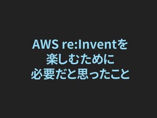AWS re:Inventを
楽しむために
必要だと思ったこと
 