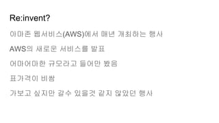 Re:invent?
아마존 웹서비스(AWS)에서 매년 개최하는 행사
AWS의 새로운 서비스를 발표
어마어마한 규모라고 들어만 봤음
표가격이 비쌈
가보고 싶지만 갈수 있을것 같지 않았던 행사
 