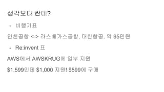 생각보다 싼데?
- 비행기표
인천공항 <-> 라스베가스공항. 대한항공. 약 95만원
- Re:invent 표
AWS에서 AWSKRUG에 일부 지원
$1,599인데 $1,000 지원! $599에 구매
 
