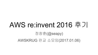 AWS re:invent 2016 후기
정창훈(@seapy)
AWSKRUG 판교 소모임(2017.01.06)
 