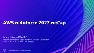 © 2022, Amazon Web Services, Inc. or its affiliates. All rights reserved.
© 2022, Amazon Web Services, Inc. or its affiliates. All rights reserved.
AWS re:Inforce 2022 re:Cap
Hayato Kiriyama | 桐山 隼人
Head of Security Sales, Japan, Worldwide Specialist Organization
 