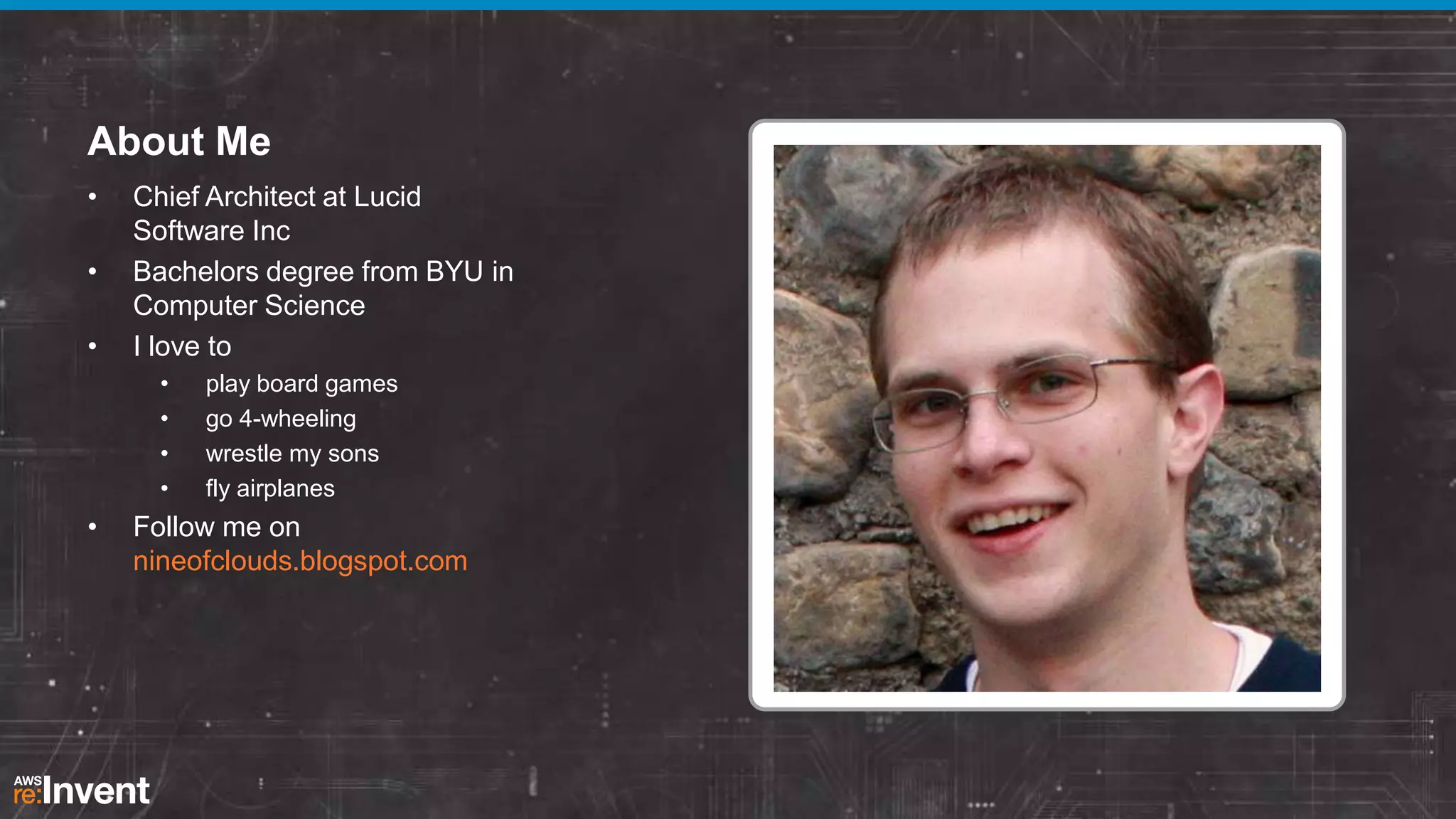 About Me
•
•
•

Chief Architect at Lucid
Software Inc
Bachelors degree from BYU in
Computer Science
I love to
•
•
•
•

•

play board games
go 4-wheeling
wrestle my sons
fly airplanes

Follow me on
nineofclouds.blogspot.com

 