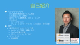 自己紹介0
☁  バックグラウンド0
–  PHS基地局管理制御システム開発0
–  GIS(地図)システム開発0
–  証券システム基盤構築、DBチューニング0
–  cloudpack0
­  エバンジェリスト0
­  ソリューションアーキテクト：AWS設計・移行支援0
☁  現在0
–  株式会社セクションナイン 代表0
­  AWSインフラ設計・構築・PoC0
­  DevOps定着化支援0
­  DBチューニング、などなど0
–  フリーランス0
­  技術顧問0
 