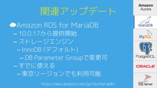 関連アップデート0
☁ Amazon RDS for MariaDB0
– 10.0.17から提供開始0
– ストレージエンジン0
­ InnoDB (デフォルト)0
– DB Parameter Groupで変更可0
– すでに使える0
­ 東京リージョンでも利用可能0
https://aws.amazon.com/jp/rds/mariadb/A
 