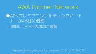 AWA Partner Network0
☁ APNプレミアコンサルティングパート
ナーが46社に倍増0
– 韓国、LATAMの増加が顕著0
http://yoshidashingo.hatenablog.com/entry/2015/10/13/145236
 