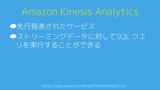 Amazon Kinesis Analytics0
☁ 先行発表されたサービス0
☁ ストリーミングデータに対してSQL クエ
リを実行することができる0
https://aws.amazon.com/jp/kinesis/analytics/A
 