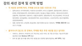 § 각 세션은 분야에 따라, 주제별 코드와 청중 수준으로 구성
§ 알렉사(ALX), 아키텍처(ARC), 빅데이터 분석(BDT), 비지니스앱(BAP), 컴퓨팅(CMP), 콘테이너
(CON), 콘텐츠배포(CDT), 데이터베이스(DAT), 데브옵스/개발도구(DEV), 엔터프라이즈(ENT),
금융(FIN), 게임(GAM), 의료(HLC), 사물인터넷(IOT), 생명과학(LFS), 머신러닝(MAC), 미디어/콘
텐츠(MAE), 모바일(MBL), 네트워킹(NET301), 보안/규정(SAC), 스토리지(STG), 윈도우앱(WIN),
공공영역(WWPS)
§ 청중 수준에 따라 소개(200), 중급(300), 전문가(400) 등으로 구분되어, “주제별+청중수준”으로
코드가 작성됨
§ 옮겨다니지 않고도 한 곳에서, 주제별 혹은 추천 세션을 듣고 싶다면?
§ 서버리스, 콘테이너, 빅데이터, IoT, 머신러닝, 보안 서비스 등 가장 인기있는 기술 토픽 들만
엄선해서 만든 MiniCon 트랙 제공
§ 한국 및 일본 참가자를 위해, 추천 세션을 동시 통역과 함께 제공하는 JKT 트랙도 제공
강의 세션 검색 및 선택 방법
 