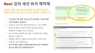 New! 강의 세션 좌석 예약제
• 각 세션은 가능 예약 자리 숫자가 표시되며, 시간에 따라
좌석 마감될 수 있습니다.
• 마감되고 나면, 대기 목록에 올라갑니다. 대기 목록에
올라간 신청자는 여분이 생기면 순서대로 좌석이
배정되며, 이메일로 안내 드립니다.
• 하나의 세션을 예약하시면, 같은 시간대에 다른 세션을
예약할 수 없습니다.
• 현장에서 예약은 진행하지 않으며, 행사 7-14일 전에
마감되니 미리 예약하세요.
• 늦지 마세요! 세션이 시작되면 행사장 앞 대기 목록에서
줄 서신 분들 우선 입장하게 됩니다.
최초로 강의 세션 좌석 예약제가 시행이 됩니다.
홈페이지에서 로그인 후, 좌석 예약이 가능합니다.
 