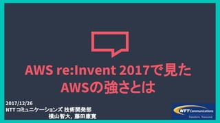 AWS re:Invent 2017で見た
AWSの強さとは
2017/12/26
NTT コミュニケーションズ 技術開発部
横山智大, 藤田康寛
 