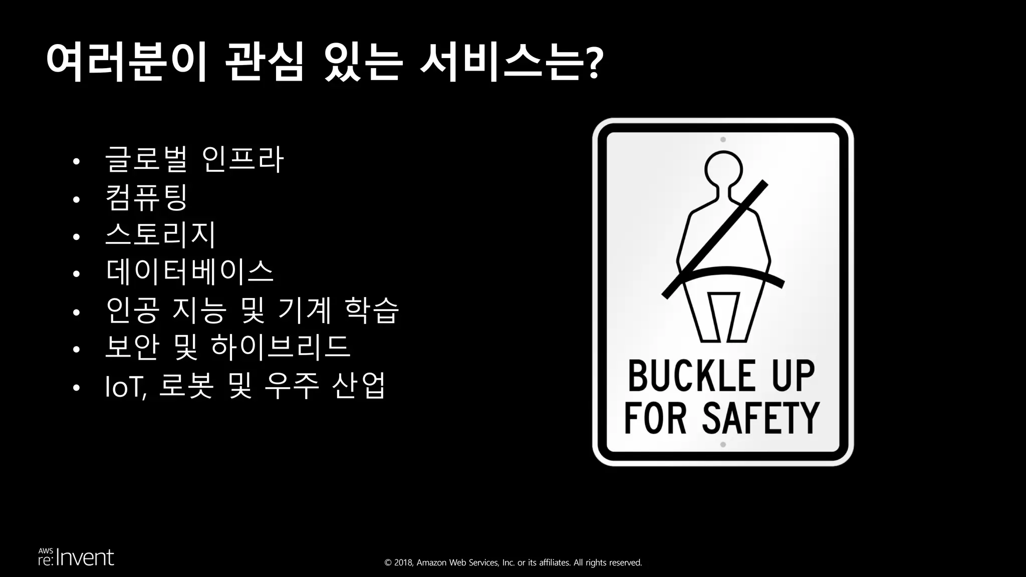 © 2018, Amazon Web Services, Inc. or its affiliates. All rights reserved.
여러분이 관심 있는 서비스는?
• 글로벌 인프라
• 컴퓨팅
• 스토리지
• 데이터베이스
• 인공 지능 및 기계 학습
• 보안 및 하이브리드
• IoT, 로봇 및 우주 산업
 