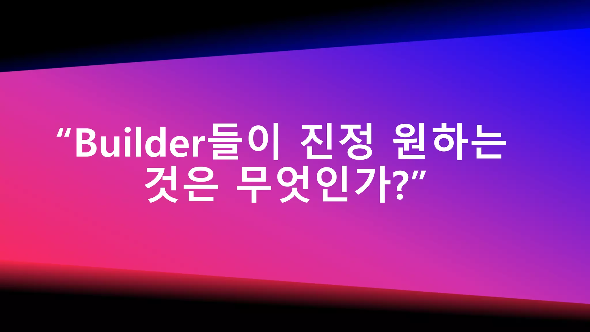 “Builder들이 진정 원하는
것은 무엇인가?”
 