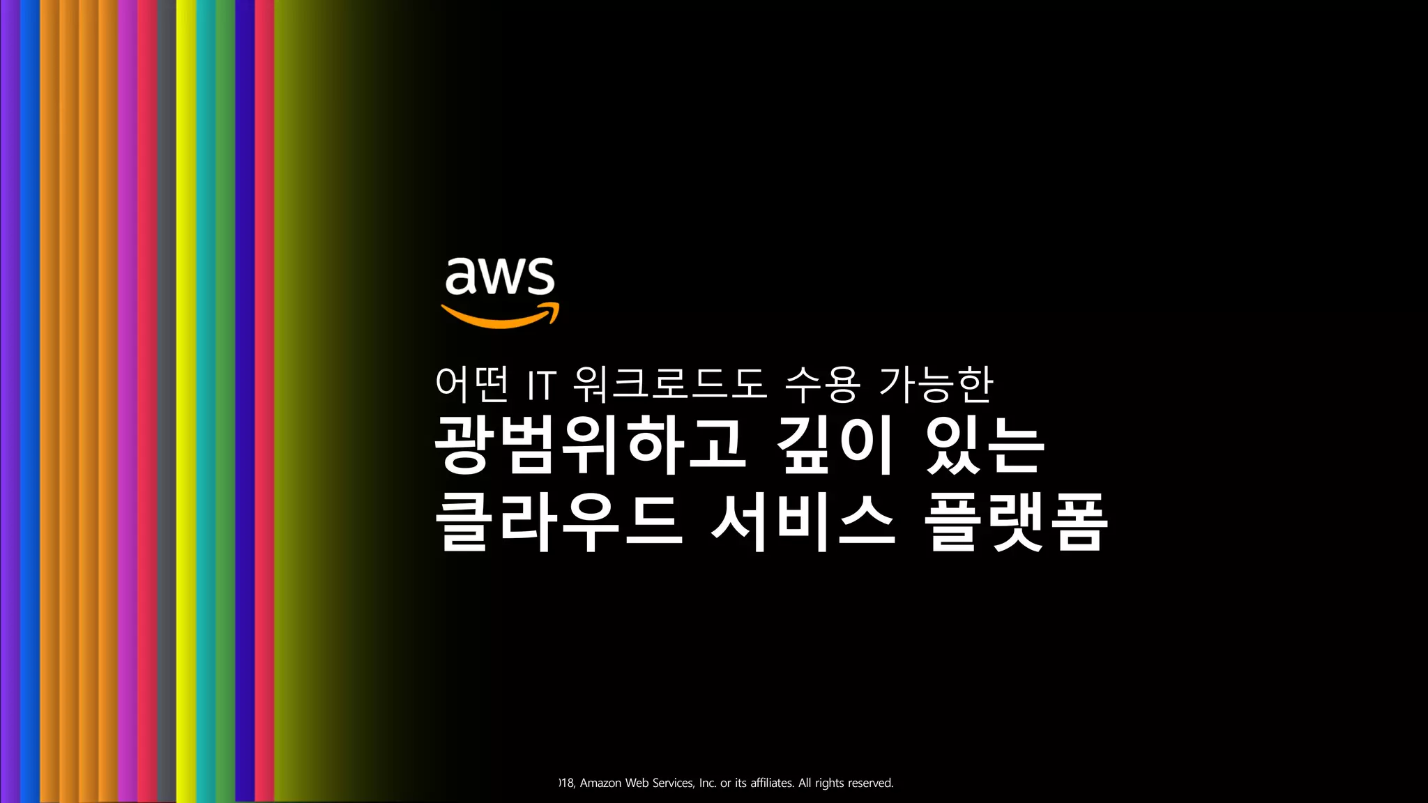 © 2018, Amazon Web Services, Inc. or its affiliates. All rights reserved.
어떤 IT 워크로드도 수용 가능한
광범위하고 깊이 있는
클라우드 서비스 플랫폼
 