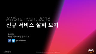 © 2018, Amazon Web Services, Inc. or its affiliates. All rights reserved.
AWS re:Invent 2018
신규 서비스 살펴 보기
윤석찬
AWS 테크 에반젤리스트
@channyun
 