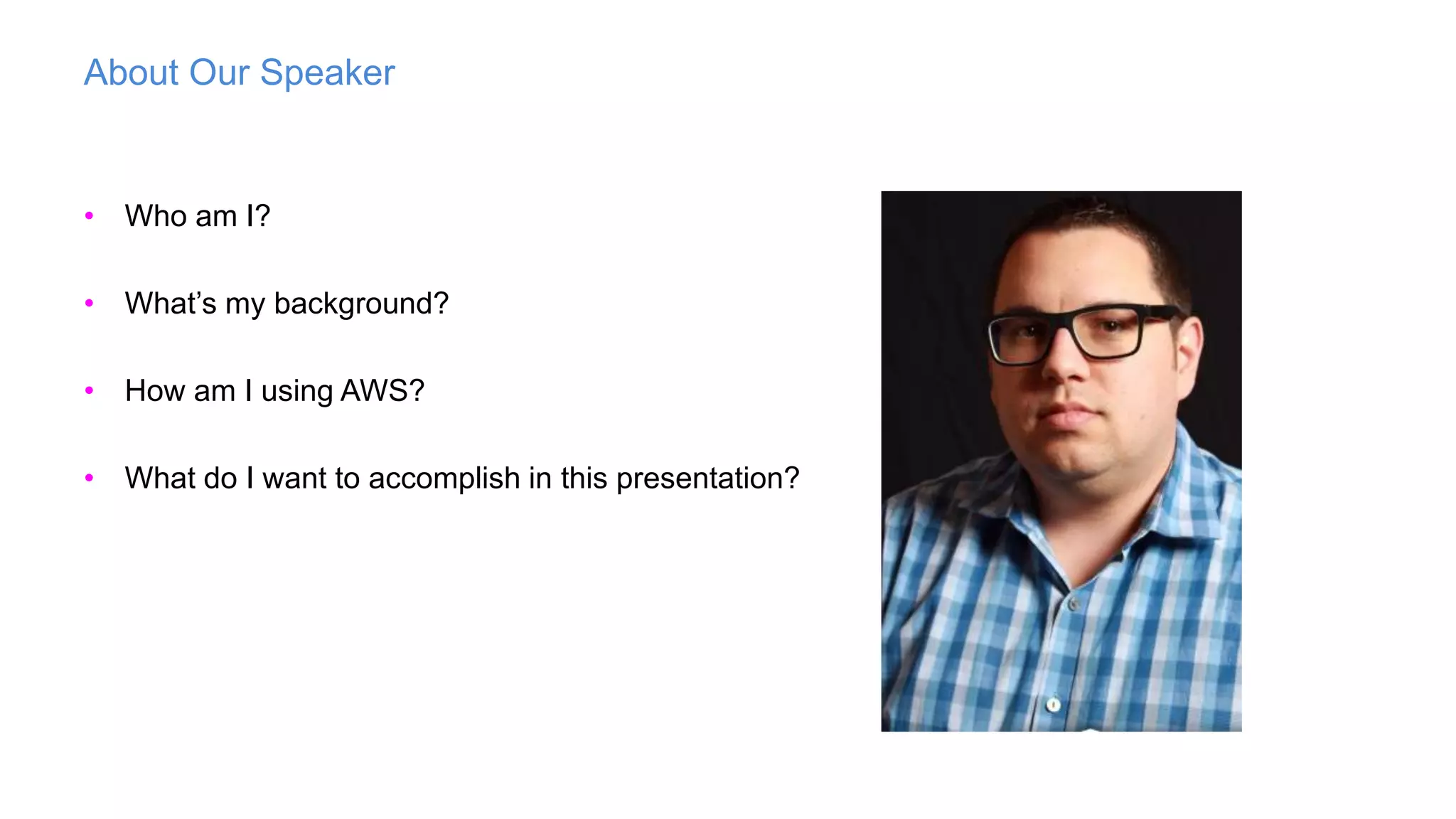 About Our Speaker
• Who am I?
• What’s my background?
• How am I using AWS?
• What do I want to accomplish in this presentation?
 