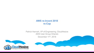 AWS re:Invent 2018
re:Cap
Patrick Hannah, VP of Engineering, CloudHesive
AWS User Group Orlando
December 11th, 2018
 