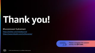 © 2022, Amazon Web Services, Inc. or its affiliates. All rights reserved.
Thank you!
© 2022, Amazon Web Services, Inc. or its affiliates. All rights reserved.
Please complete the session
survey via QR Code.
Bhuvaneswari Subramani
https://twitter.com/installjournal
https://www.linkedin.com/in/bhuvanas/
 