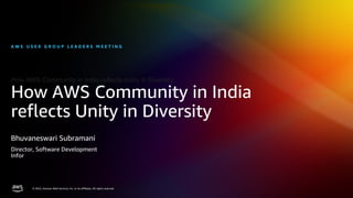 © 2022, Amazon Web Services, Inc. or its affiliates. All rights reserved.
© 2022, Amazon Web Services, Inc. or its affiliates. All rights reserved.
How AWS Community in India reflects Unity in Diversity
How AWS Community in India
reflects Unity in Diversity
A W S U S E R G R O U P L E A D E R S M E E T I N G
Bhuvaneswari Subramani
Director, Software Development
Infor
 