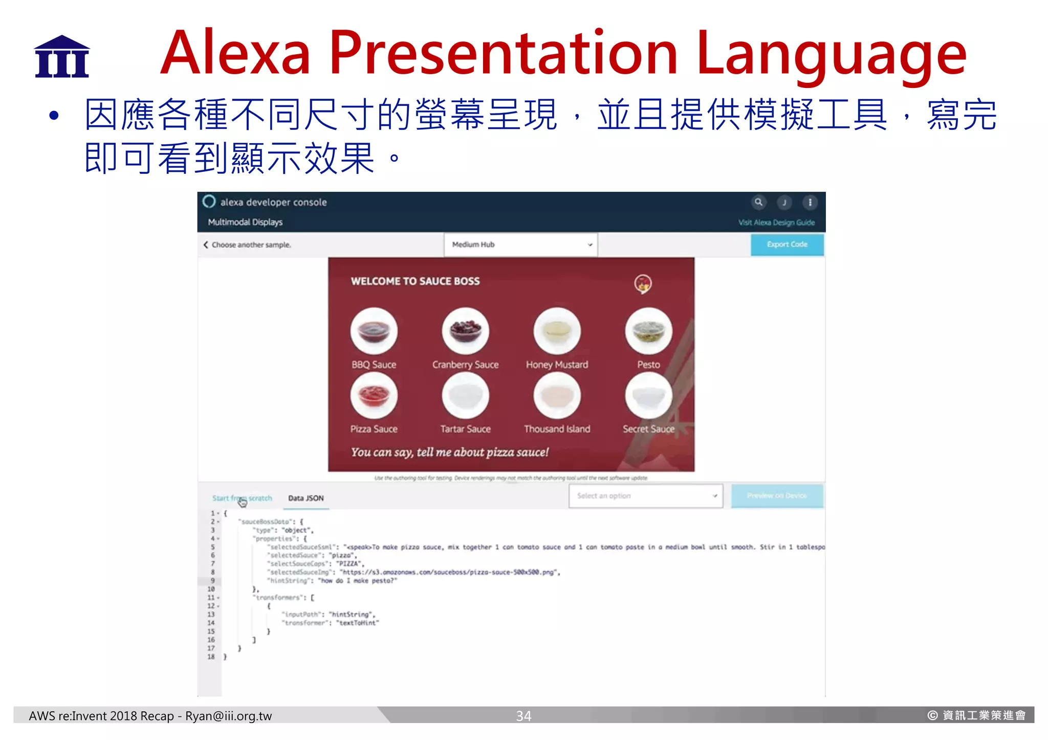 AWS re:Invent 2018 Recap - Ryan@iii.org.tw
Alexa Presentation Language
• 因應各種不同尺寸的螢幕呈現，並且提供模擬工具，寫完
即可看到顯示效果。
34
 