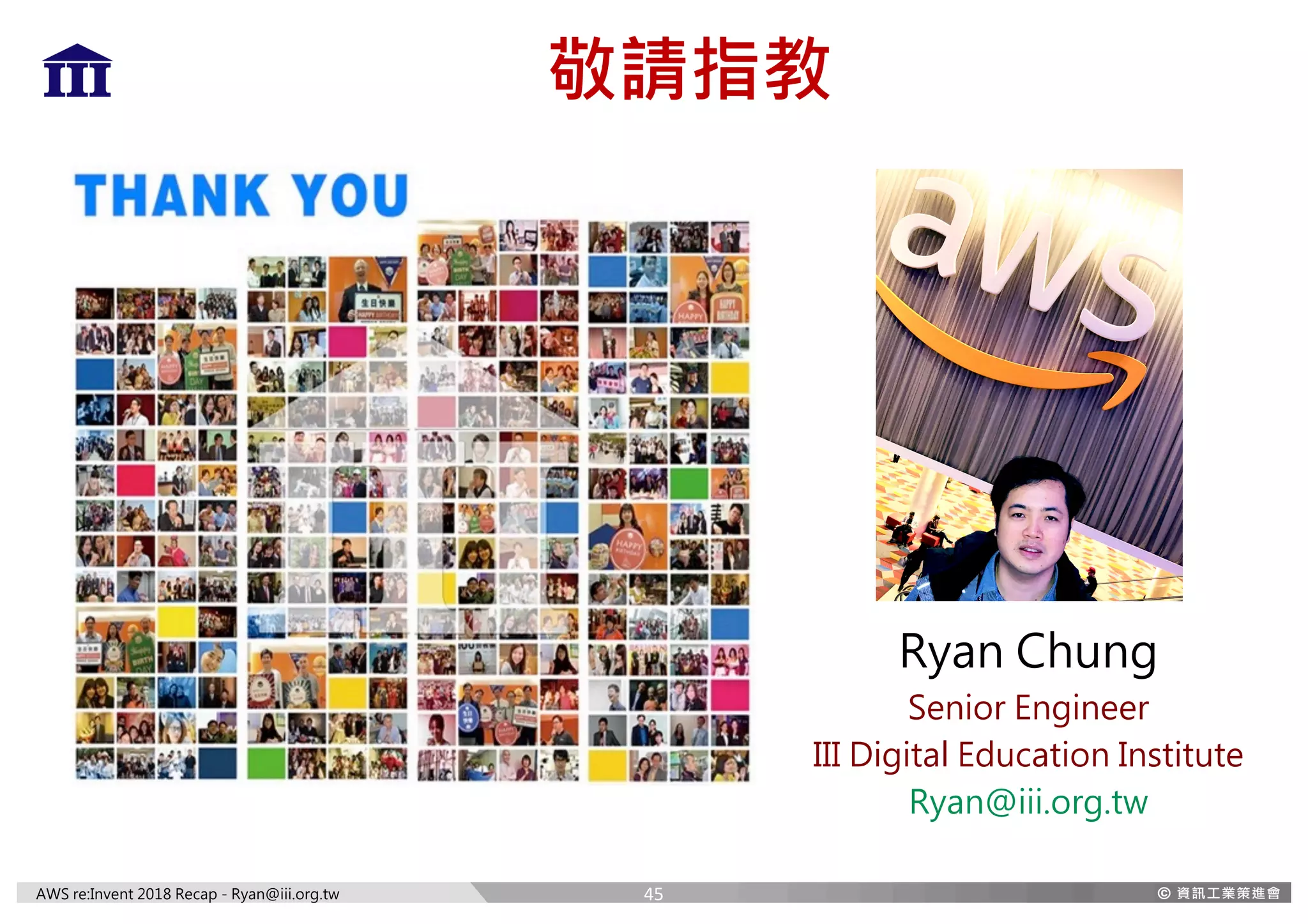 AWS re:Invent 2018 Recap - Ryan@iii.org.tw
敬請指教
Ryan Chung
Senior Engineer
III Digital Education Institute
Ryan@iii.org.tw
45
 