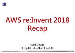 AWS re:Invent 2018 Recap - Ryan@iii.org.tw
AWS re:Invent 2018
Recap
Ryan Chung
III Digital Education Institute
1
 