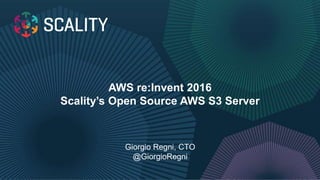 AWS re:Invent 2016
Scality’s Open Source AWS S3 Server
Giorgio Regni, CTO
@GiorgioRegni
 