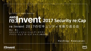 © 2017, Amazon Web Services, Inc. or its Affiliates. All rights reserved.
re:Invent 2017のセキュリティを振り返る会
桐 山 隼 人
セ キ ュ リ テ ィ ソ リ ュ ー シ ョ ン ア ー キ テ ク ト
ア マ ゾ ン ウ ェ ブ サ ー ビ ス ジ ャ パ ン 株 式 会 社
2 0 1 7 / 1 2 / 1 4 A W S S e m i n a r
2017 Security re:Cap
Hashtag : #awsjpsec
 