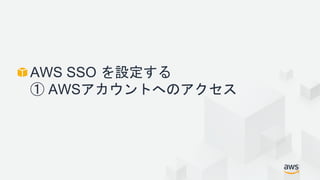 AWS SSO を設定する
① AWSアカウントへのアクセス
 