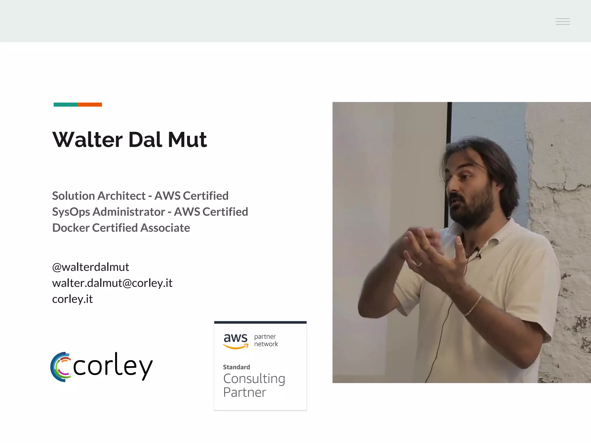 Walter Dal Mut
Solution Architect - AWS Certified
SysOps Administrator - AWS Certified
Docker Certified Associate
@walterdalmut
walter.dalmut@corley.it
corley.it
 