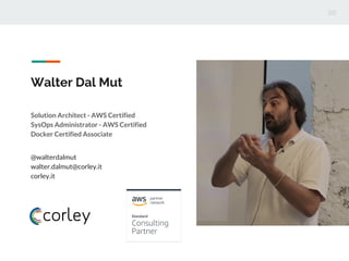 Walter Dal Mut
Solution Architect - AWS Certified
SysOps Administrator - AWS Certified
Docker Certified Associate
@walterdalmut
walter.dalmut@corley.it
corley.it
 