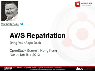 @randybias

AWS Repatriation
Bring Your Apps Back

OpenStack Summit, Hong Kong
November 5th, 2013

CCA - NoDerivs 3.0 Unported License - Usage OK, no modiﬁcations, full attribution*
* All unlicensed or borrowed works retain their original licenses

 