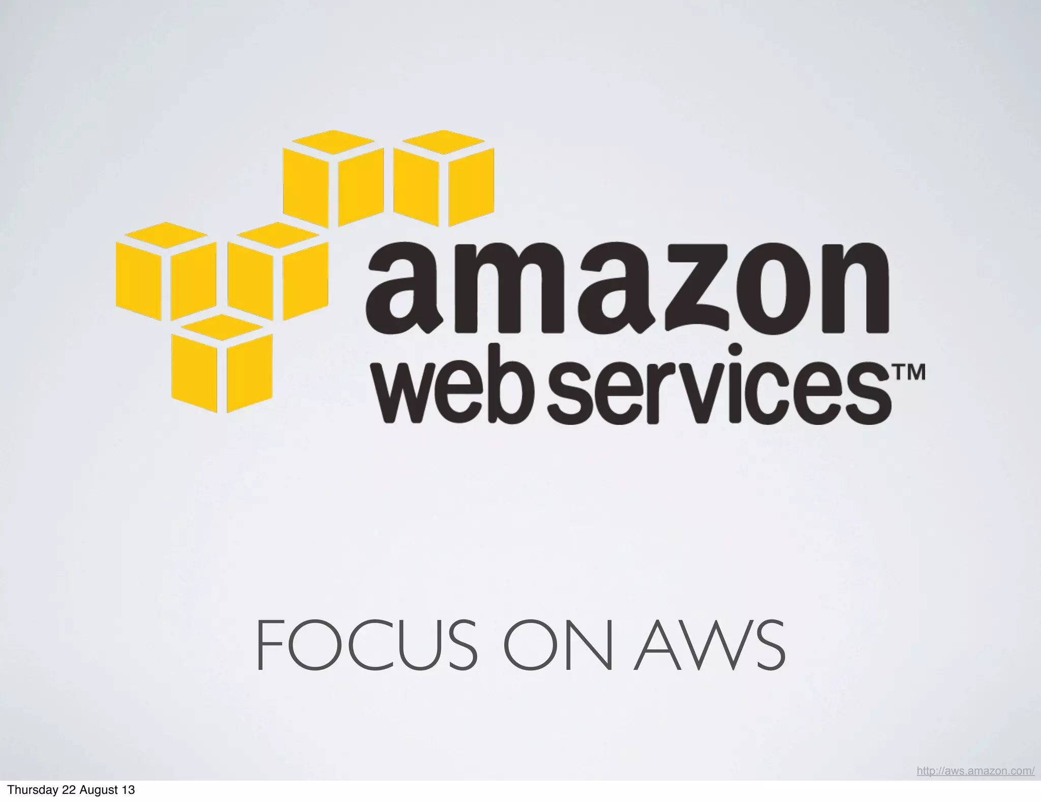 FOCUS ON AWS
http://aws.amazon.com/
Thursday 22 August 13
 