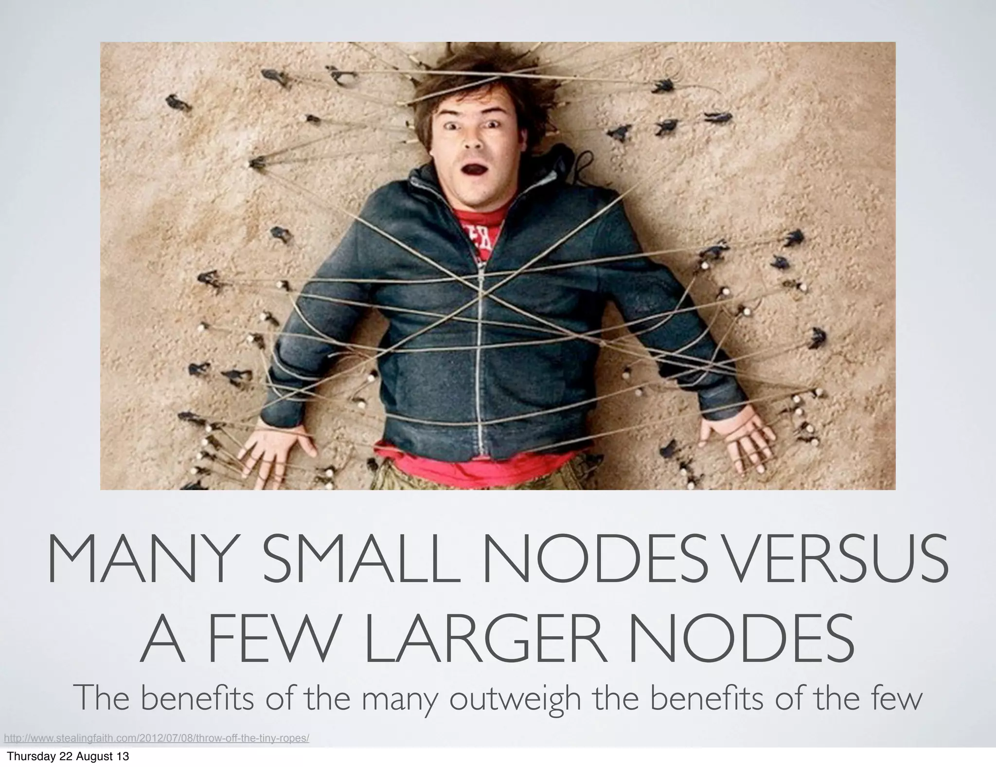 MANY SMALL NODESVERSUS
A FEW LARGER NODES
The beneﬁts of the many outweigh the beneﬁts of the few
http://www.stealingfaith.com/2012/07/08/throw-off-the-tiny-ropes/
Thursday 22 August 13
 