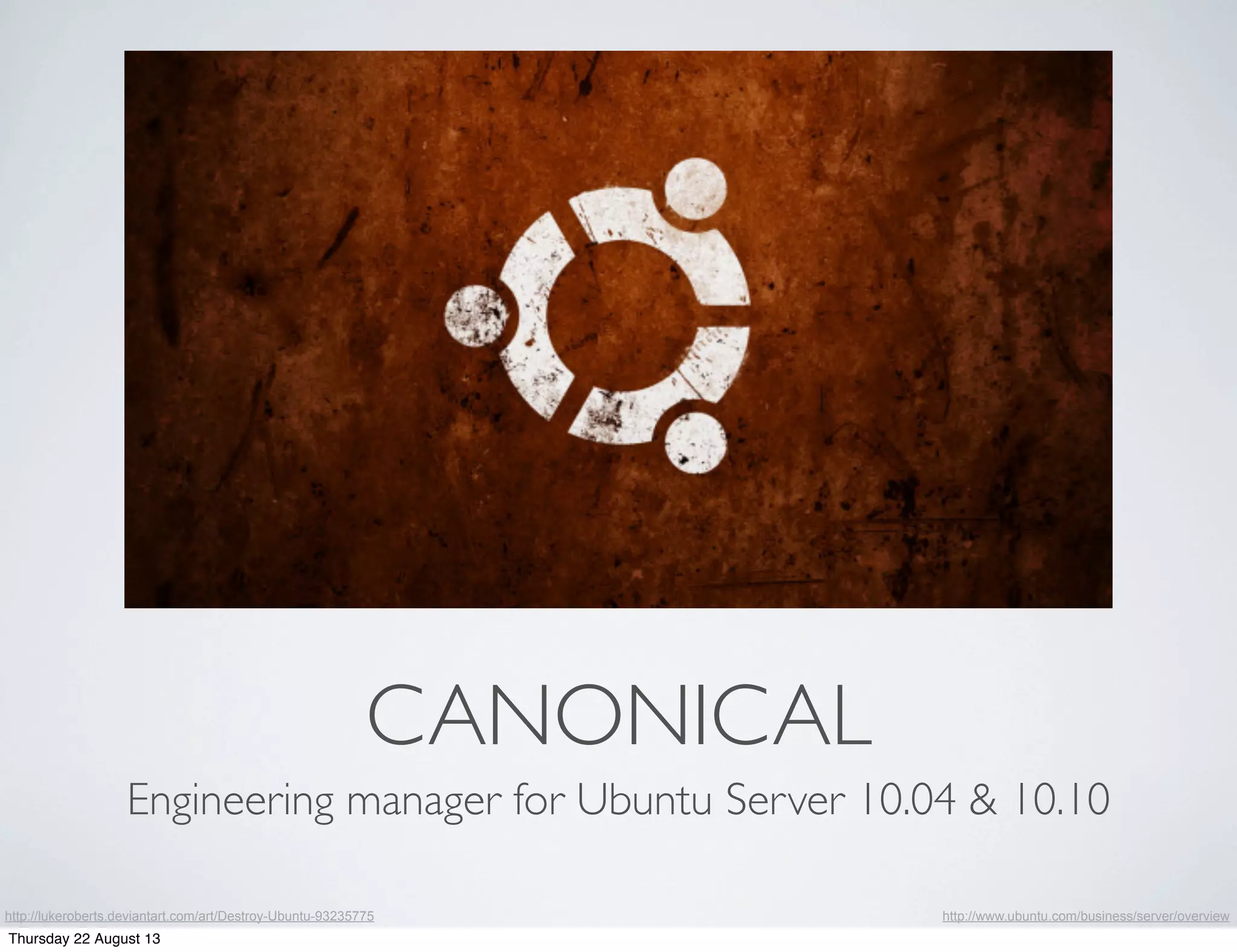 CANONICAL
http://lukeroberts.deviantart.com/art/Destroy-Ubuntu-93235775
Engineering manager for Ubuntu Server 10.04 & 10.10
http://www.ubuntu.com/business/server/overview
Thursday 22 August 13
 