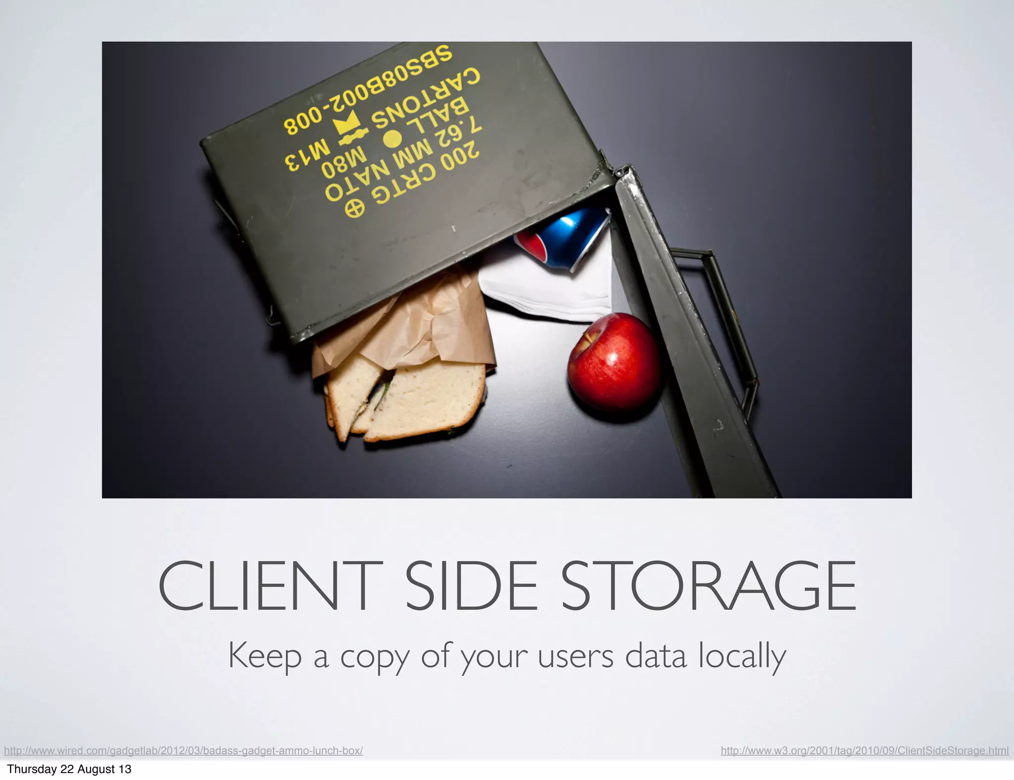CLIENT SIDE STORAGE
Keep a copy of your users data locally
http://www.w3.org/2001/tag/2010/09/ClientSideStorage.htmlhttp://www.wired.com/gadgetlab/2012/03/badass-gadget-ammo-lunch-box/
Thursday 22 August 13
 