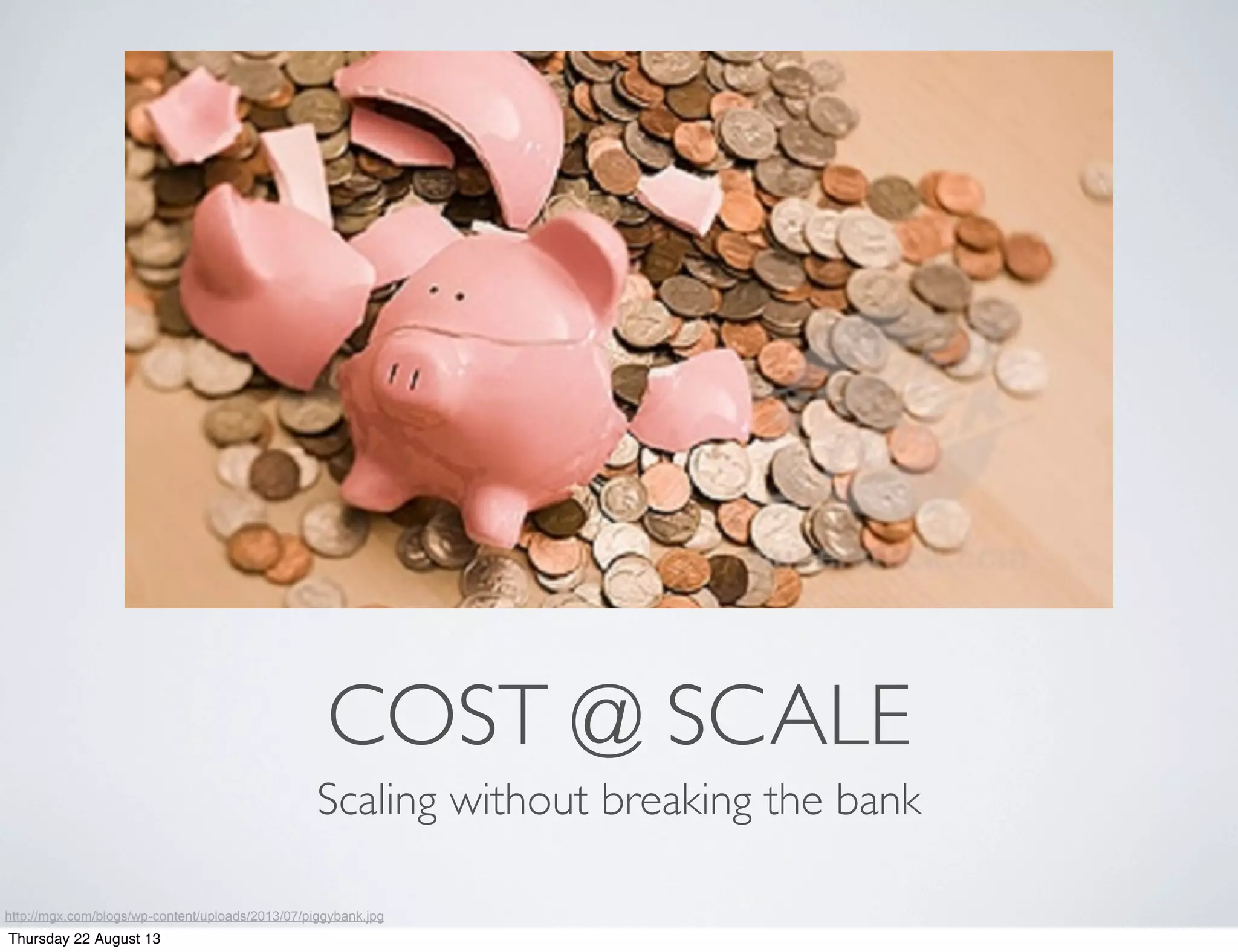 COST @ SCALE
Scaling without breaking the bank
http://mgx.com/blogs/wp-content/uploads/2013/07/piggybank.jpg
Thursday 22 August 13
 