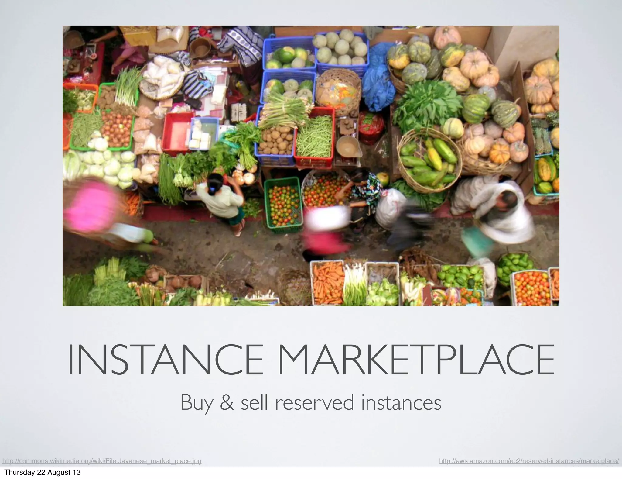 INSTANCE MARKETPLACE
Buy & sell reserved instances
http://commons.wikimedia.org/wiki/File:Javanese_market_place.jpg http://aws.amazon.com/ec2/reserved-instances/marketplace/
Thursday 22 August 13
 