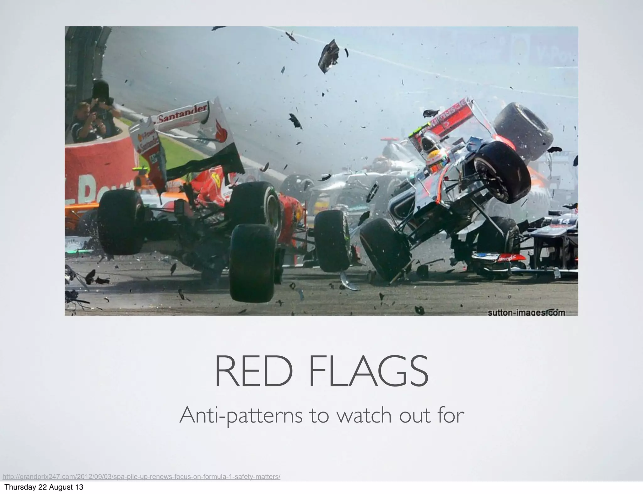 RED FLAGS
Anti-patterns to watch out for
http://grandprix247.com/2012/09/03/spa-pile-up-renews-focus-on-formula-1-safety-matters/
Thursday 22 August 13
 