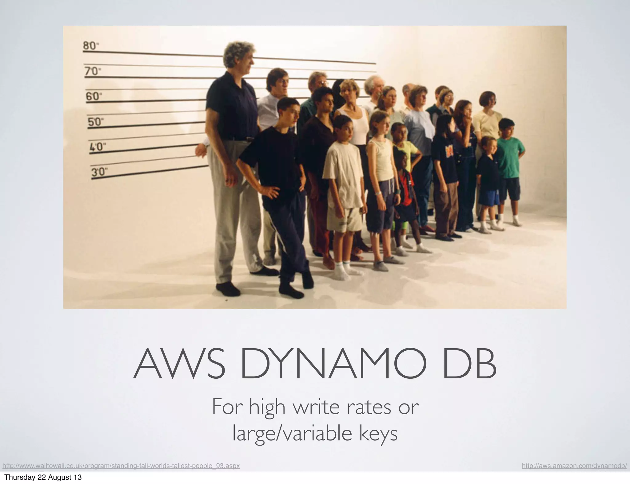 AWS DYNAMO DB
For high write rates or
large/variable keys
http://aws.amazon.com/dynamodb/http://www.walltowall.co.uk/program/standing-tall-worlds-tallest-people_93.aspx
Thursday 22 August 13
 