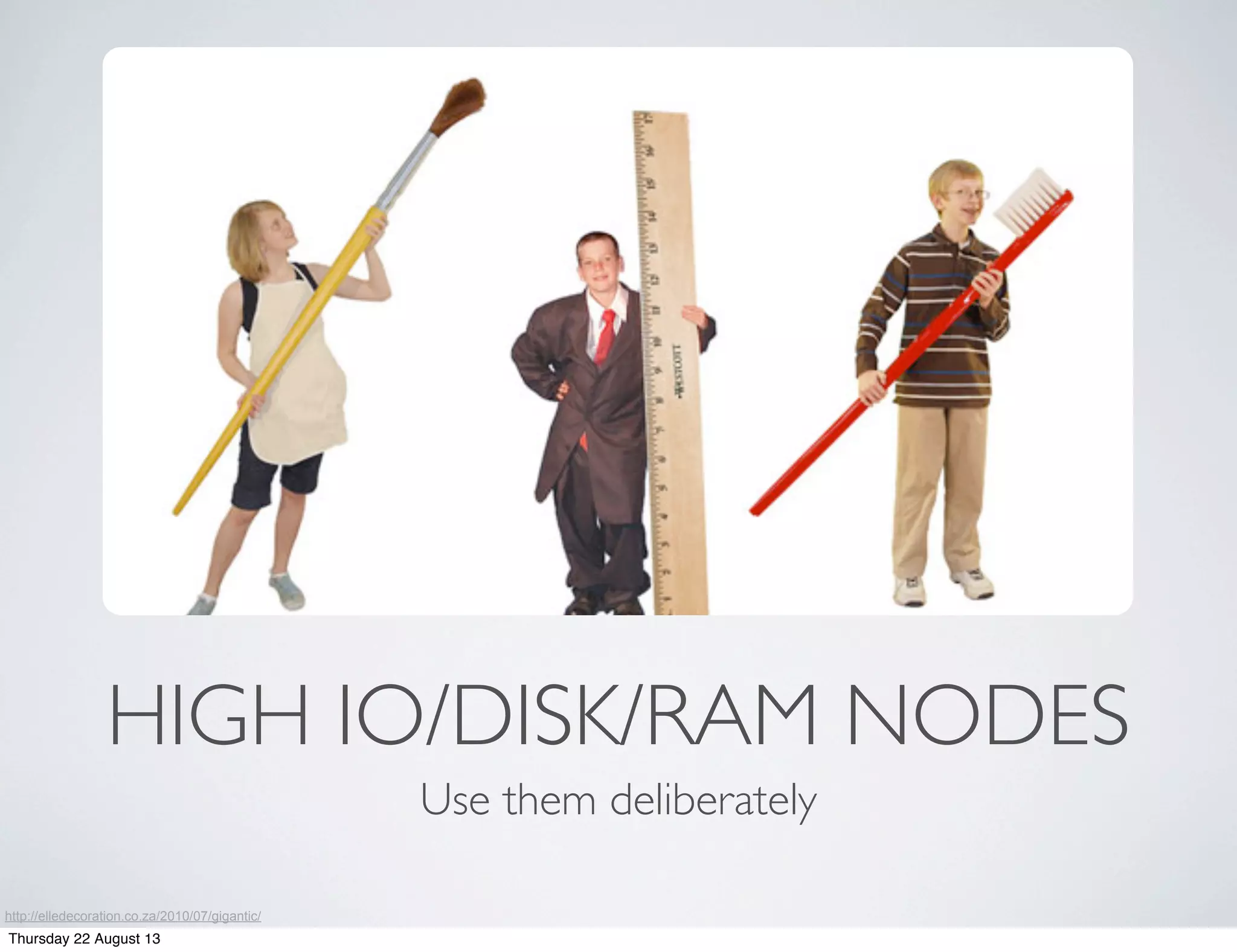 HIGH IO/DISK/RAM NODES
Use them deliberately
http://elledecoration.co.za/2010/07/gigantic/
Thursday 22 August 13
 