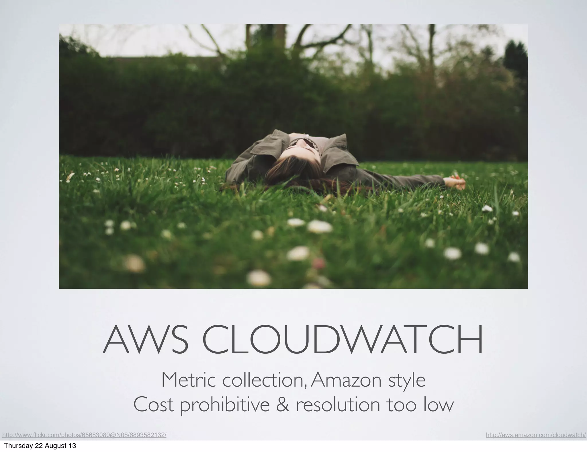 AWS CLOUDWATCH
Metric collection,Amazon style
Cost prohibitive & resolution too low
http://www.flickr.com/photos/65683080@N08/6893582132/ http://aws.amazon.com/cloudwatch/
Thursday 22 August 13
 