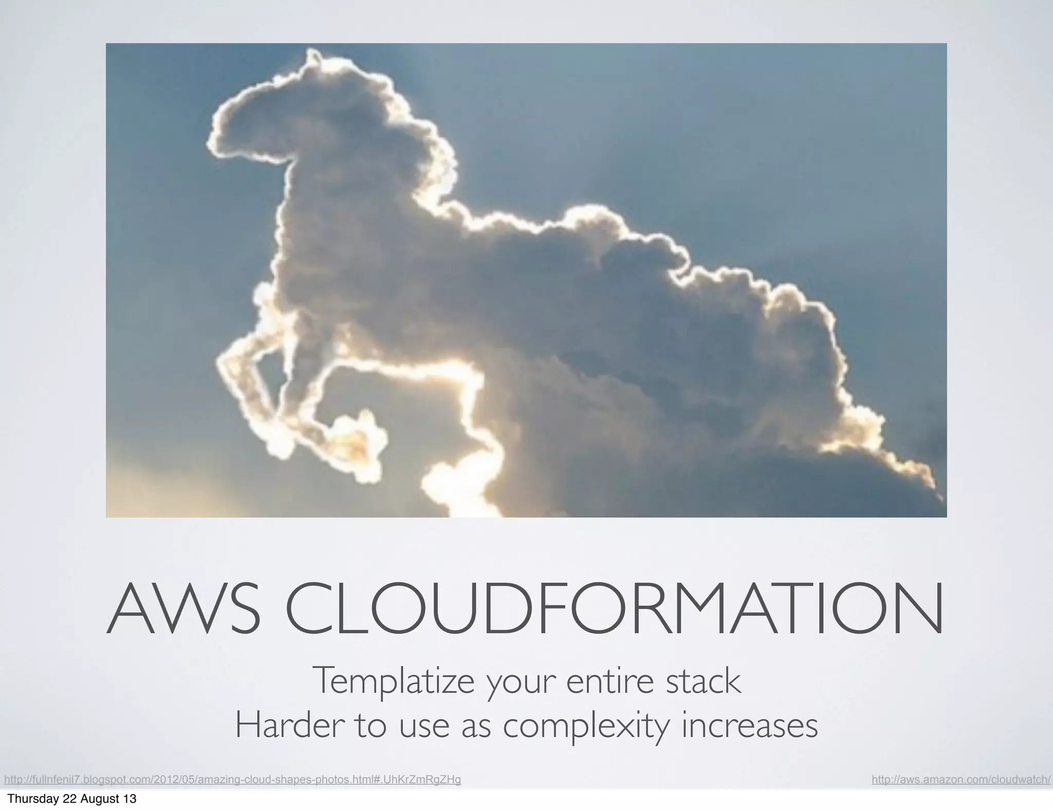 AWS CLOUDFORMATION
Templatize your entire stack
Harder to use as complexity increases
http://aws.amazon.com/cloudwatch/http://fullnfenil7.blogspot.com/2012/05/amazing-cloud-shapes-photos.html#.UhKrZmRgZHg
Thursday 22 August 13
 