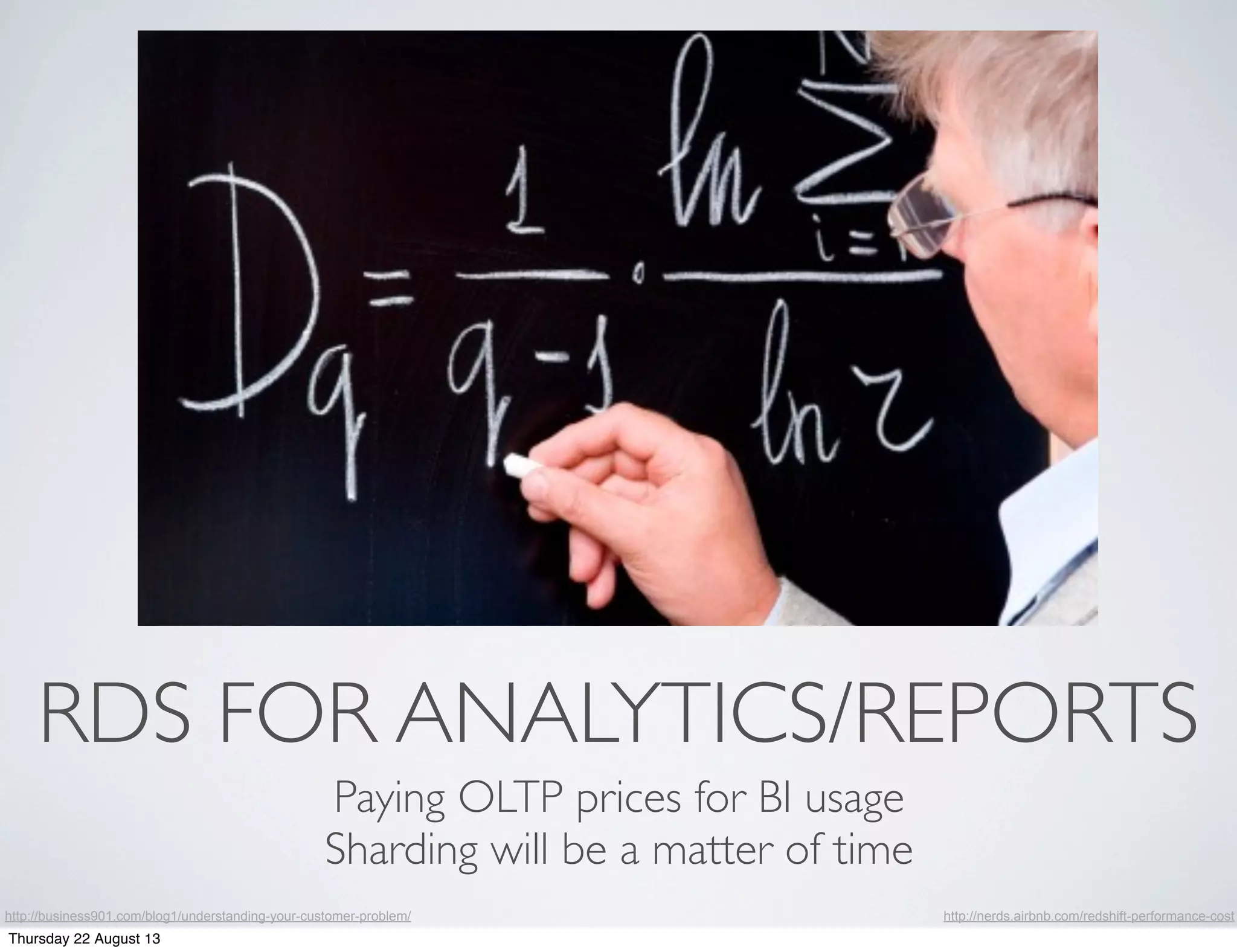 RDS FOR ANALYTICS/REPORTS
Paying OLTP prices for BI usage
Sharding will be a matter of time
http://nerds.airbnb.com/redshift-performance-costhttp://business901.com/blog1/understanding-your-customer-problem/
Thursday 22 August 13
 
