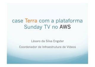 case Terra com a plataforma
     Sunday TV no AWS

          Lásaro da Silva Engster

  Coordenador de Infraestrutura de Vídeos
 