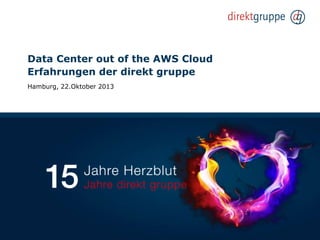 Data Center out of the AWS Cloud
Erfahrungen der direkt gruppe
Hamburg, 22.Oktober 2013

 