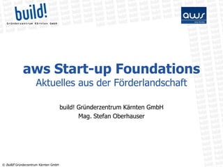 aws Start-up Foundations
                     Aktuelles aus der Förderlandschaft

                                       build! Gründerzentrum Kärnten GmbH
                                              Mag. Stefan Oberhauser




© build! Gründerzentrum Kärnten GmbH
 