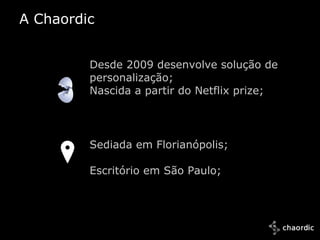 A Chaordic


             Desde 2009 desenvolve solução de
             personalização;
             Nascida a partir do Netflix prize;




             Sediada em Florianópolis;

             Escritório em São Paulo;




10/25/2011
 